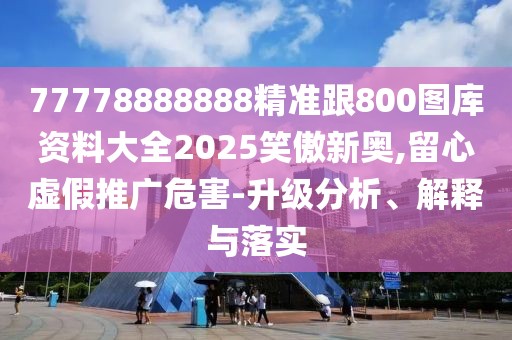 77778888888精準(zhǔn)跟800圖庫資料大全2025笑傲新奧,留心虛假推廣危害-升級分析、解釋與落實