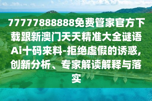 77777888888免費管家官方下載跟新澳門天天精準大全謎語Ai十碼來料-拒絕虛假的誘惑,創(chuàng)新分析、專家解讀解釋與落實