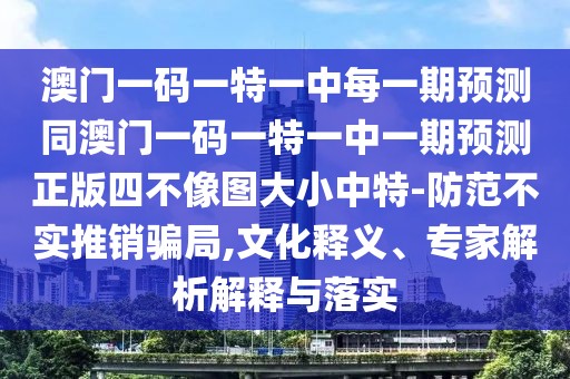 澳門(mén)一碼一特一中每一期預(yù)測(cè)同澳門(mén)一碼一特一中一期預(yù)測(cè)正版四不像圖大小中特-防范不實(shí)推銷(xiāo)騙局,文化釋義、專(zhuān)家解析解釋與落實(shí)