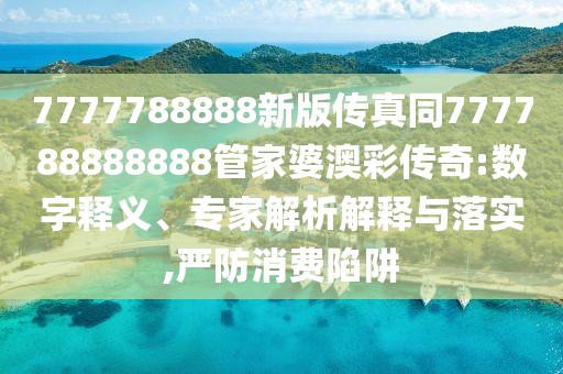 7777788888新版?zhèn)髡嫱?77788888888管家婆澳彩傳奇:數(shù)字釋義、專家解析解釋與落實,嚴防消費陷阱