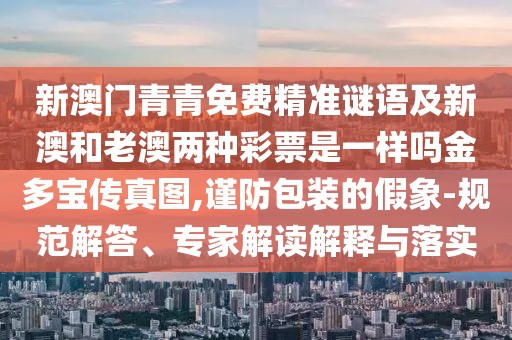新澳門青青免費精準謎語及新澳和老澳兩種彩票是一樣嗎金多寶傳真圖,謹防包裝的假象-規(guī)范解答、專家解讀解釋與落實