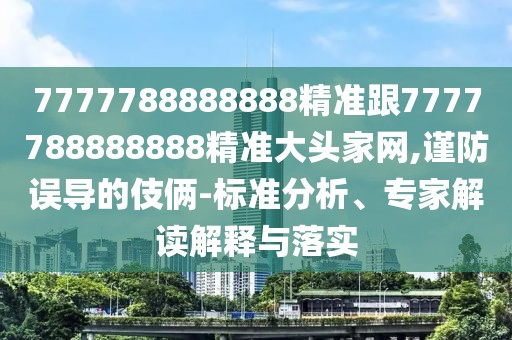 7777788888888精準(zhǔn)跟7777788888888精準(zhǔn)大頭家網(wǎng),謹防誤導(dǎo)的伎倆-標(biāo)準(zhǔn)分析、專家解讀解釋與落實