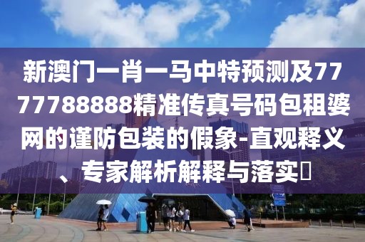 新澳門一肖一馬中特預(yù)測(cè)及7777788888精準(zhǔn)傳真號(hào)碼包租婆網(wǎng)的謹(jǐn)防包裝的假象-直觀釋義、專家解析解釋與落實(shí)?