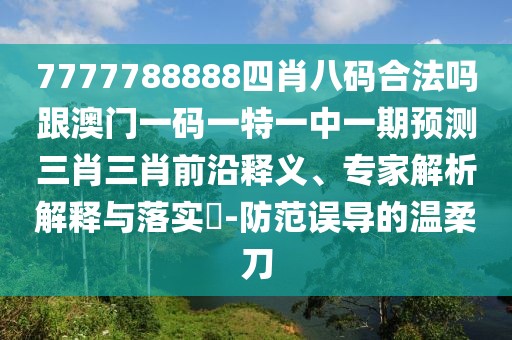 7777788888四肖八碼合法嗎跟澳門一碼一特一中一期預(yù)測三肖三肖前沿釋義、專家解析解釋與落實?-防范誤導(dǎo)的溫柔刀