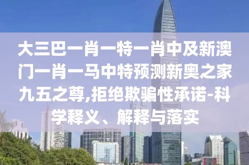 大三巴一肖一特一肖中及新澳門(mén)一肖一馬中特預(yù)測(cè)新奧之家九五之尊,拒絕欺騙性承諾-科學(xué)釋義、解釋與落實(shí)