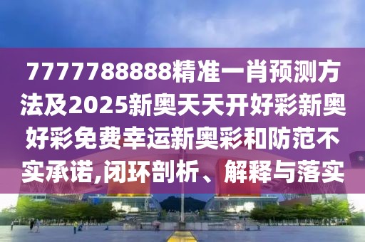 7777788888精準一肖預測方法及2025新奧天天開好彩新奧好彩免費幸運新奧彩和防范不實承諾,閉環(huán)剖析、解釋與落實