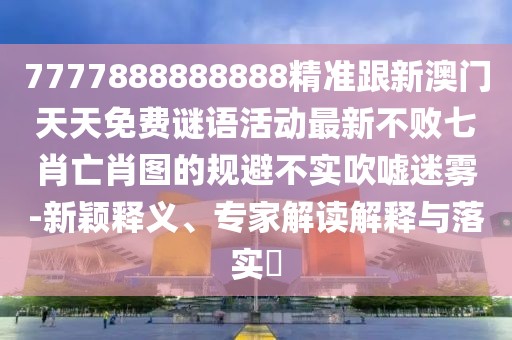 7777888888888精準跟新澳門天天免費謎語活動最新不敗七肖亡肖圖的規(guī)避不實吹噓迷霧-新穎釋義、專家解讀解釋與落實?