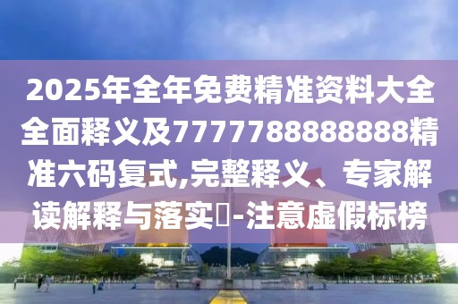2025年全年免費精準(zhǔn)資料大全全面釋義及7777788888888精準(zhǔn)六碼復(fù)式,完整釋義、專家解讀解釋與落實?-注意虛假標(biāo)榜
