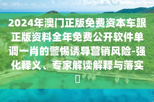 2024年澳門正版免費資本車跟正版資料全年免費公開軟件單調(diào)一肖的警惕誘導(dǎo)營銷風(fēng)險-強化釋義、專家解讀解釋與落實?