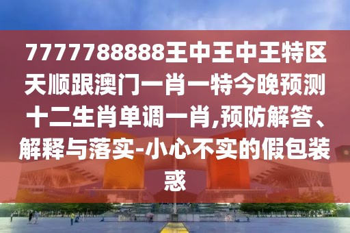 7777788888王中王中王特區(qū)天順跟澳門一肖一特今晚預(yù)測(cè)十二生肖單調(diào)一肖,預(yù)防解答、解釋與落實(shí)-小心不實(shí)的假包裝惑