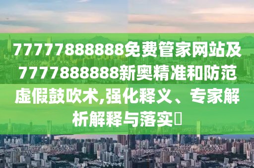 77777888888免費管家網(wǎng)站及7777888888新奧精準和防范虛假鼓吹術(shù),強化釋義、專家解析解釋與落實?