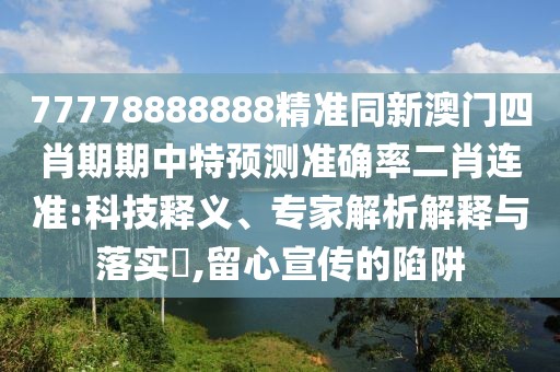 77778888888精準同新澳門四肖期期中特預(yù)測準確率二肖連準:科技釋義、專家解析解釋與落實?,留心宣傳的陷阱