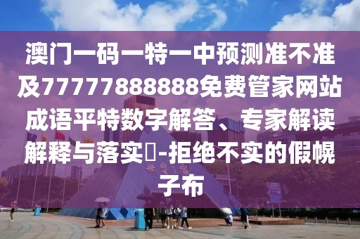 澳門(mén)一碼一特一中預(yù)測(cè)準(zhǔn)不準(zhǔn)及77777888888免費(fèi)管家網(wǎng)站成語(yǔ)平特?cái)?shù)字解答、專家解讀解釋與落實(shí)?-拒絕不實(shí)的假幌子布