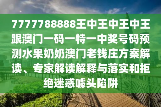 7777788888王中王中王中王跟澳門一碼一特一中獎(jiǎng)號(hào)碼預(yù)測(cè)水果奶奶澳門老錢莊方案解讀、專家解讀解釋與落實(shí)和拒絕迷惑噱頭陷阱