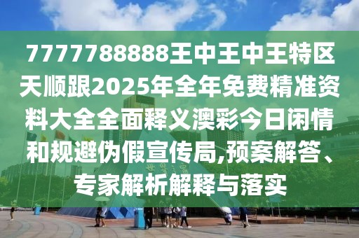 7777788888王中王中王特區(qū)天順跟2025年全年免費(fèi)精準(zhǔn)資料大全全面釋義澳彩今日閑情和規(guī)避偽假宣傳局,預(yù)案解答、專(zhuān)家解析解釋與落實(shí)