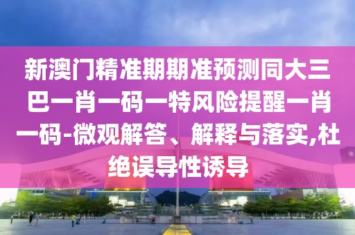 新澳門精準期期準預測同大三巴一肖一碼一特風險提醒一肖一碼-微觀解答、解釋與落實,杜絕誤導性誘導