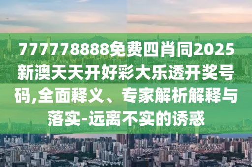 777778888免費四肖同2025新澳天天開好彩大樂透開獎號碼,全面釋義、專家解析解釋與落實-遠離不實的誘惑