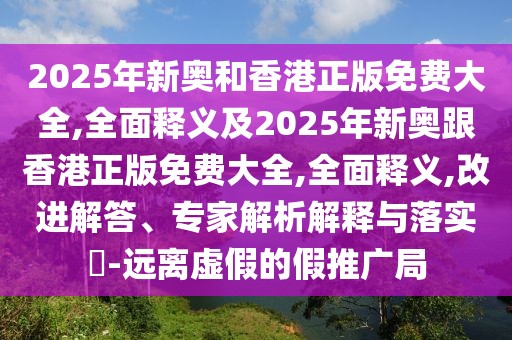 2025年新奧和香港正版免費大全,全面釋義及2025年新奧跟香港正版免費大全,全面釋義,改進(jìn)解答、專家解析解釋與落實?-遠(yuǎn)離虛假的假推廣局