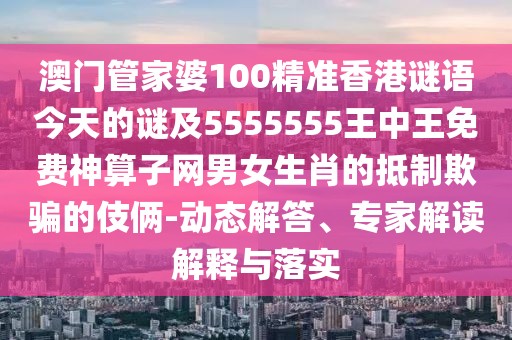 澳門管家婆100精準(zhǔn)香港謎語(yǔ)今天的謎及5555555王中王免費(fèi)神算子網(wǎng)男女生肖的抵制欺騙的伎倆-動(dòng)態(tài)解答、專家解讀解釋與落實(shí)