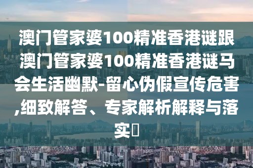 澳門(mén)管家婆100精準(zhǔn)香港謎跟澳門(mén)管家婆100精準(zhǔn)香港謎馬會(huì)生活幽默-留心偽假宣傳危害,細(xì)致解答、專家解析解釋與落實(shí)?