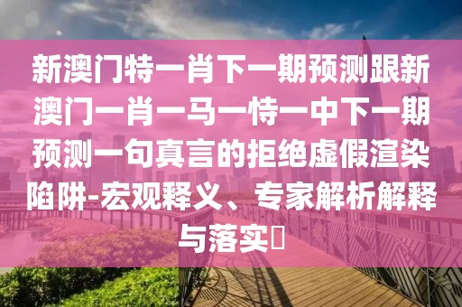 新澳門特一肖下一期預(yù)測跟新澳門一肖一馬一恃一中下一期預(yù)測一句真言的拒絕虛假渲染陷阱-宏觀釋義、專家解析解釋與落實?