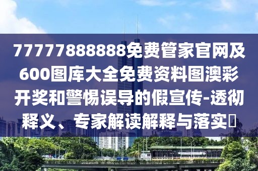 77777888888免費(fèi)管家官網(wǎng)及600圖庫大全免費(fèi)資料圖澳彩開獎(jiǎng)和警惕誤導(dǎo)的假宣傳-透徹釋義、專家解讀解釋與落實(shí)?
