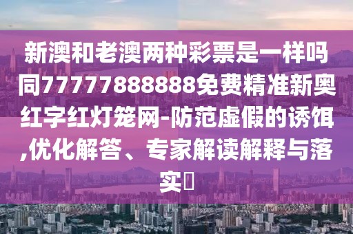 新澳和老澳兩種彩票是一樣嗎同77777888888免費(fèi)精準(zhǔn)新奧紅字紅燈籠網(wǎng)-防范虛假的誘餌,優(yōu)化解答、專家解讀解釋與落實(shí)?