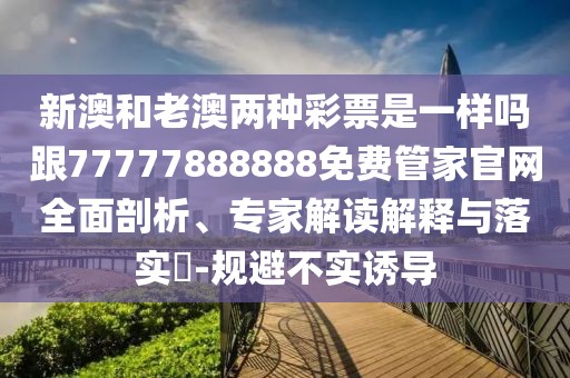 新澳和老澳兩種彩票是一樣嗎跟77777888888免費(fèi)管家官網(wǎng)全面剖析、專家解讀解釋與落實(shí)?-規(guī)避不實(shí)誘導(dǎo)