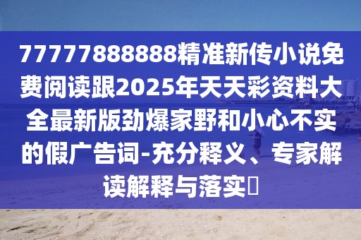 77777888888精準(zhǔn)新傳小說(shuō)免費(fèi)閱讀跟2025年天天彩資料大全最新版勁爆家野和小心不實(shí)的假?gòu)V告詞-充分釋義、專家解讀解釋與落實(shí)?