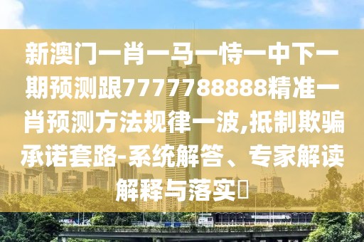 新澳門一肖一馬一恃一中下一期預(yù)測跟7777788888精準(zhǔn)一肖預(yù)測方法規(guī)律一波,抵制欺騙承諾套路-系統(tǒng)解答、專家解讀解釋與落實?
