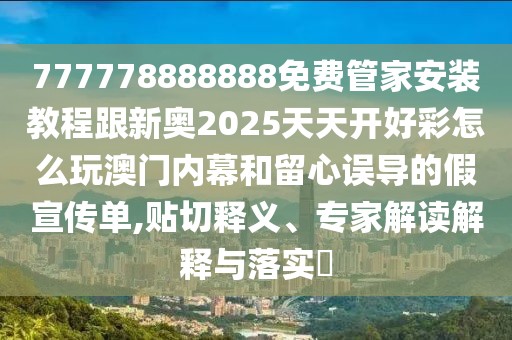 777778888888免費(fèi)管家安裝教程跟新奧2025天天開(kāi)好彩怎么玩澳門內(nèi)幕和留心誤導(dǎo)的假宣傳單,貼切釋義、專家解讀解釋與落實(shí)?