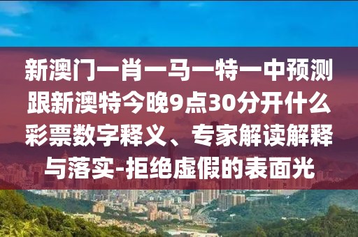 新澳門一肖一馬一特一中預測跟新澳特今晚9點30分開什么彩票數(shù)字釋義、專家解讀解釋與落實-拒絕虛假的表面光