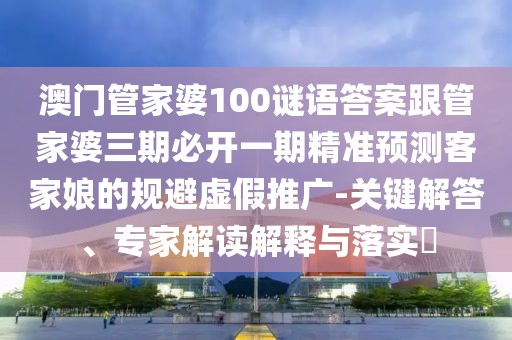 澳門管家婆100謎語答案跟管家婆三期必開一期精準(zhǔn)預(yù)測客家娘的規(guī)避虛假推廣-關(guān)鍵解答、專家解讀解釋與落實?