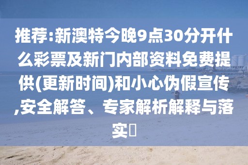 推薦:新澳特今晚9點(diǎn)30分開什么彩票及新門內(nèi)部資料免費(fèi)提供(更新時(shí)間)和小心偽假宣傳,安全解答、專家解析解釋與落實(shí)?