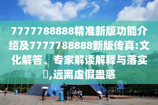 7777788888精準(zhǔn)新版功能介紹及7777788888新版?zhèn)髡?文化解答、專家解讀解釋與落實?,遠(yuǎn)離虛假蠱惑