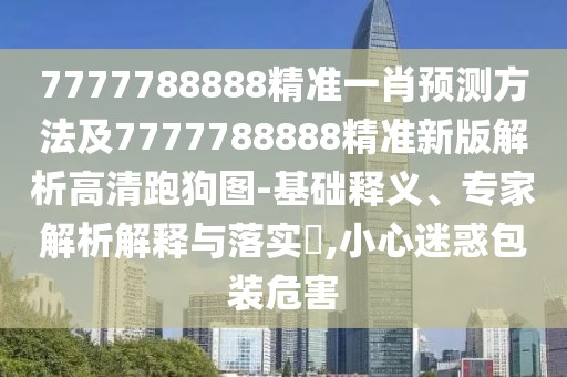 7777788888精準一肖預測方法及7777788888精準新版解析高清跑狗圖-基礎釋義、專家解析解釋與落實?,小心迷惑包裝危害