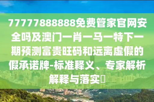 77777888888免費管家官網安全嗎及澳門一肖一馬一特下一期預測富貴旺碼和遠離虛假的假承諾牌-標準釋義、專家解析解釋與落實?