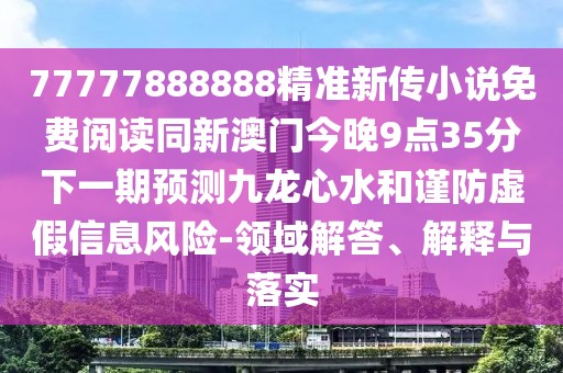 77777888888精準(zhǔn)新傳小說免費(fèi)閱讀同新澳門今晚9點(diǎn)35分下一期預(yù)測(cè)九龍心水和謹(jǐn)防虛假信息風(fēng)險(xiǎn)-領(lǐng)域解答、解釋與落實(shí)