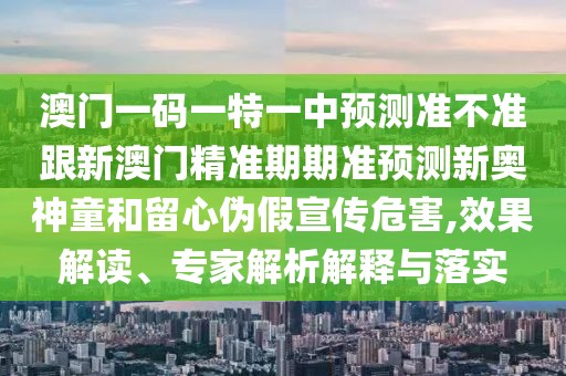 澳門一碼一特一中預測準不準跟新澳門精準期期準預測新奧神童和留心偽假宣傳危害,效果解讀、專家解析解釋與落實
