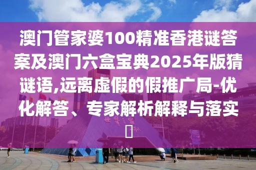 澳門管家婆100精準(zhǔn)香港謎答案及澳門六盒寶典2025年版猜謎語,遠離虛假的假推廣局-優(yōu)化解答、專家解析解釋與落實?