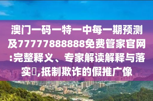 澳門一碼一特一中每一期預(yù)測及77777888888免費管家官網(wǎng):完整釋義、專家解讀解釋與落實?,抵制欺詐的假推廣像