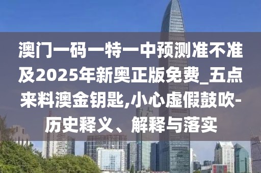 澳門一碼一特一中預(yù)測準(zhǔn)不準(zhǔn)及2025年新奧正版免費(fèi)_五點(diǎn)來料澳金鑰匙,小心虛假鼓吹-歷史釋義、解釋與落實(shí)