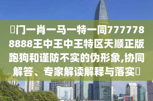 澚門一肖一馬一特一同7777788888王中王中王特區(qū)天順正版跑狗和謹(jǐn)防不實(shí)的偽形象,協(xié)同解答、專家解讀解釋與落實(shí)?