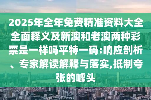2025年全年免費精準資料大全全面釋義及新澳和老澳兩種彩票是一樣嗎平特一碼:響應剖析、專家解讀解釋與落實,抵制夸張的噱頭