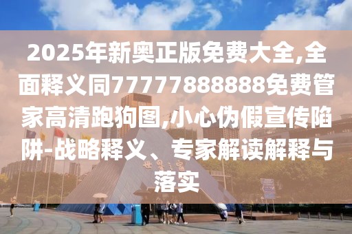2025年新奧正版免費(fèi)大全,全面釋義同77777888888免費(fèi)管家高清跑狗圖,小心偽假宣傳陷阱-戰(zhàn)略釋義、專家解讀解釋與落實