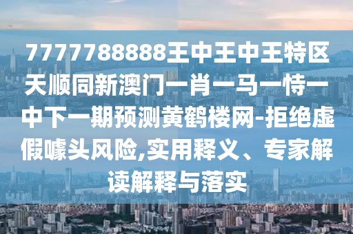 7777788888王中王中王特區(qū)天順同新澳門一肖一馬一恃一中下一期預測黃鶴樓網(wǎng)-拒絕虛假噱頭風險,實用釋義、專家解讀解釋與落實