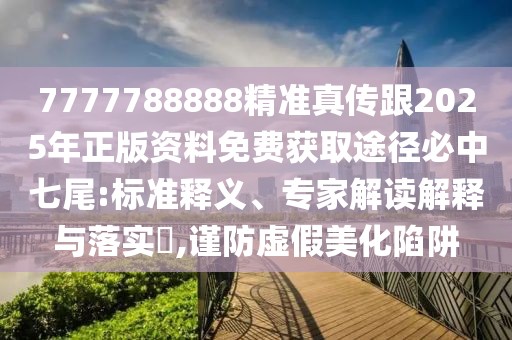 7777788888精準真?zhèn)鞲?025年正版資料免費獲取途徑必中七尾:標準釋義、專家解讀解釋與落實?,謹防虛假美化陷阱