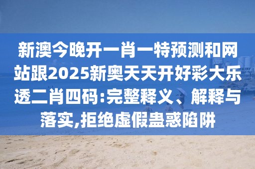 新澳今晚開(kāi)一肖一特預(yù)測(cè)和網(wǎng)站跟2025新奧天天開(kāi)好彩大樂(lè)透二肖四碼:完整釋義、解釋與落實(shí),拒絕虛假蠱惑陷阱