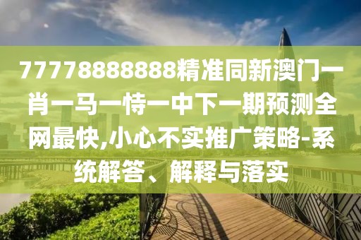 77778888888精準(zhǔn)同新澳門(mén)一肖一馬一恃一中下一期預(yù)測(cè)全網(wǎng)最快,小心不實(shí)推廣策略-系統(tǒng)解答、解釋與落實(shí)