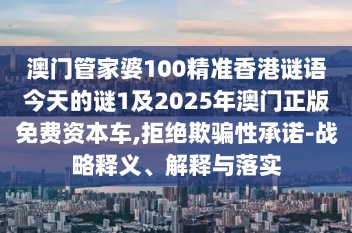 澳門管家婆100精準(zhǔn)香港謎語今天的謎1及2025年澳門正版免費(fèi)資本車,拒絕欺騙性承諾-戰(zhàn)略釋義、解釋與落實(shí)